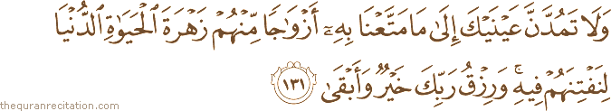 وَلَا تَمُدَّنَّ عَيْنَيْكَ إِلَىٰ مَا مَتَّعْنَا بِهِ أَزْوَاجًا مِنْهُمْ زَهْرَةَ الْحَيَاةِ الدُّنْيَا لِنَفْتِنَهُمْ فِيهِ ۚ وَرِزْقُ رَبِّكَ خَيْرٌ وَأَبْقَىٰ