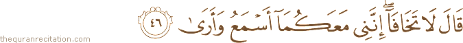 قَالَ لَا تَخَافَا ۖ إِنَّنِي مَعَكُمَا أَسْمَعُ وَأَرَىٰ