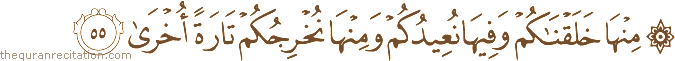 مِنْهَا خَلَقْنَاكُمْ وَفِيهَا نُعِيدُكُمْ وَمِنْهَا نُخْرِجُكُمْ تَارَةً أُخْرَىٰ