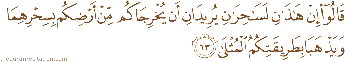 قَالُوا إِنْ هَٰذَانِ لَسَاحِرَانِ يُرِيدَانِ أَنْ يُخْرِجَاكُمْ مِنْ أَرْضِكُمْ بِسِحْرِهِمَا وَيَذْهَبَا بِطَرِيقَتِكُمُ الْمُثْلَىٰ