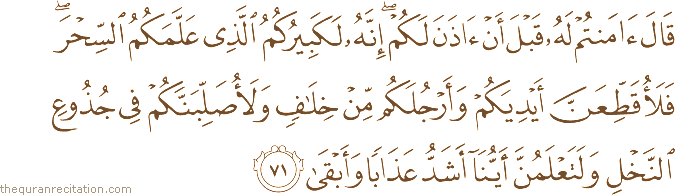 قَالَ آمَنْتُمْ لَهُ قَبْلَ أَنْ آذَنَ لَكُمْ ۖ إِنَّهُ لَكَبِيرُكُمُ الَّذِي عَلَّمَكُمُ السِّحْرَ ۖ فَلَأُقَطِّعَنَّ أَيْدِيَكُمْ وَأَرْجُلَكُمْ مِنْ خِلَافٍ وَلَأُصَلِّبَنَّكُمْ فِي جُذُوعِ النَّخْلِ وَلَتَعْلَمُنَّ أَيُّنَا أَشَدُّ عَذَابًا وَأَبْقَىٰ