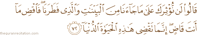 قَالُوا لَنْ نُؤْثِرَكَ عَلَىٰ مَا جَاءَنَا مِنَ الْبَيِّنَاتِ وَالَّذِي فَطَرَنَا ۖ فَاقْضِ مَا أَنْتَ قَاضٍ ۖ إِنَّمَا تَقْضِي هَٰذِهِ الْحَيَاةَ الدُّنْيَا