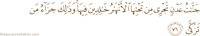 جَنَّاتُ عَدْنٍ تَجْرِي مِنْ تَحْتِهَا الْأَنْهَارُ خَالِدِينَ فِيهَا ۚ وَذَٰلِكَ جَزَاءُ مَنْ تَزَكَّىٰ
