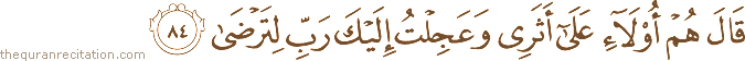 قَالَ هُمْ أُولَاءِ عَلَىٰ أَثَرِي وَعَجِلْتُ إِلَيْكَ رَبِّ لِتَرْضَىٰ