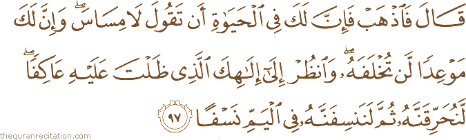 قَالَ فَاذْهَبْ فَإِنَّ لَكَ فِي الْحَيَاةِ أَنْ تَقُولَ لَا مِسَاسَ ۖ وَإِنَّ لَكَ مَوْعِدًا لَنْ تُخْلَفَهُ ۖ وَانْظُرْ إِلَىٰ إِلَٰهِكَ الَّذِي ظَلْتَ عَلَيْهِ عَاكِفًا ۖ لَنُحَرِّقَنَّهُ ثُمَّ لَنَنْسِفَنَّهُ فِي الْيَمِّ نَسْفًا