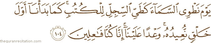 يَوْمَ نَطْوِي السَّمَاءَ كَطَيِّ السِّجِلِّ لِلْكُتُبِ ۚ كَمَا بَدَأْنَا أَوَّلَ خَلْقٍ نُعِيدُهُ ۚ وَعْدًا عَلَيْنَا ۚ إِنَّا كُنَّا فَاعِلِينَ