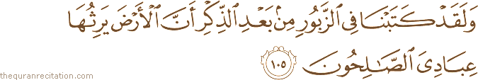 وَلَقَدْ كَتَبْنَا فِي الزَّبُورِ مِنْ بَعْدِ الذِّكْرِ أَنَّ الْأَرْضَ يَرِثُهَا عِبَادِيَ الصَّالِحُونَ