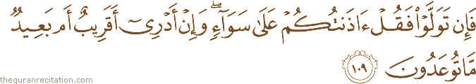 فَإِنْ تَوَلَّوْا فَقُلْ آذَنْتُكُمْ عَلَىٰ سَوَاءٍ ۖ وَإِنْ أَدْرِي أَقَرِيبٌ أَمْ بَعِيدٌ مَا تُوعَدُونَ