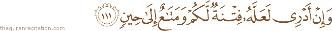 وَإِنْ أَدْرِي لَعَلَّهُ فِتْنَةٌ لَكُمْ وَمَتَاعٌ إِلَىٰ حِينٍ