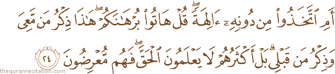أَمِ اتَّخَذُوا مِنْ دُونِهِ آلِهَةً ۖ قُلْ هَاتُوا بُرْهَانَكُمْ ۖ هَٰذَا ذِكْرُ مَنْ مَعِيَ وَذِكْرُ مَنْ قَبْلِي ۗ بَلْ أَكْثَرُهُمْ لَا يَعْلَمُونَ الْحَقَّ ۖ فَهُمْ مُعْرِضُونَ