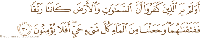 أَوَلَمْ يَرَ الَّذِينَ كَفَرُوا أَنَّ السَّمَاوَاتِ وَالْأَرْضَ كَانَتَا رَتْقًا فَفَتَقْنَاهُمَا ۖ وَجَعَلْنَا مِنَ الْمَاءِ كُلَّ شَيْءٍ حَيٍّ ۖ أَفَلَا يُؤْمِنُونَ