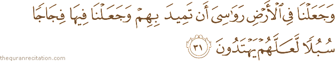 وَجَعَلْنَا فِي الْأَرْضِ رَوَاسِيَ أَنْ تَمِيدَ بِهِمْ وَجَعَلْنَا فِيهَا فِجَاجًا سُبُلًا لَعَلَّهُمْ يَهْتَدُونَ