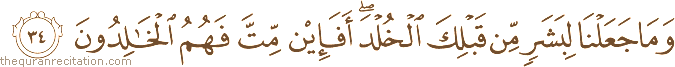 وَمَا جَعَلْنَا لِبَشَرٍ مِنْ قَبْلِكَ الْخُلْدَ ۖ أَفَإِنْ مِتَّ فَهُمُ الْخَالِدُونَ