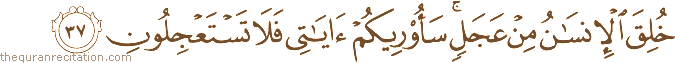 خُلِقَ الْإِنْسَانُ مِنْ عَجَلٍ ۚ سَأُرِيكُمْ آيَاتِي فَلَا تَسْتَعْجِلُونِ