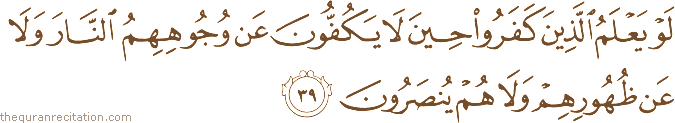 لَوْ يَعْلَمُ الَّذِينَ كَفَرُوا حِينَ لَا يَكُفُّونَ عَنْ وُجُوهِهِمُ النَّارَ وَلَا عَنْ ظُهُورِهِمْ وَلَا هُمْ يُنْصَرُونَ