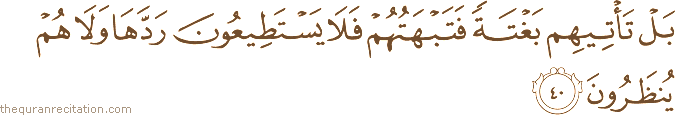 بَلْ تَأْتِيهِمْ بَغْتَةً فَتَبْهَتُهُمْ فَلَا يَسْتَطِيعُونَ رَدَّهَا وَلَا هُمْ يُنْظَرُونَ