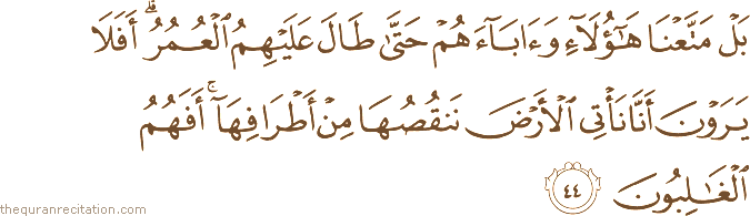 بَلْ مَتَّعْنَا هَٰؤُلَاءِ وَآبَاءَهُمْ حَتَّىٰ طَالَ عَلَيْهِمُ الْعُمُرُ ۗ أَفَلَا يَرَوْنَ أَنَّا نَأْتِي الْأَرْضَ نَنْقُصُهَا مِنْ أَطْرَافِهَا ۚ أَفَهُمُ الْغَالِبُونَ