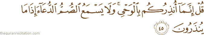 قُلْ إِنَّمَا أُنْذِرُكُمْ بِالْوَحْيِ ۚ وَلَا يَسْمَعُ الصُّمُّ الدُّعَاءَ إِذَا مَا يُنْذَرُونَ