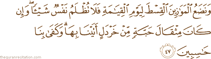 وَنَضَعُ الْمَوَازِينَ الْقِسْطَ لِيَوْمِ الْقِيَامَةِ فَلَا تُظْلَمُ نَفْسٌ شَيْئًا ۖ وَإِنْ كَانَ مِثْقَالَ حَبَّةٍ مِنْ خَرْدَلٍ أَتَيْنَا بِهَا ۗ وَكَفَىٰ بِنَا حَاسِبِينَ