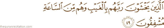 الَّذِينَ يَخْشَوْنَ رَبَّهُمْ بِالْغَيْبِ وَهُمْ مِنَ السَّاعَةِ مُشْفِقُونَ