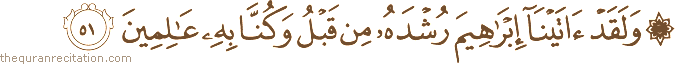 وَلَقَدْ آتَيْنَا إِبْرَاهِيمَ رُشْدَهُ مِنْ قَبْلُ وَكُنَّا بِهِ عَالِمِينَ