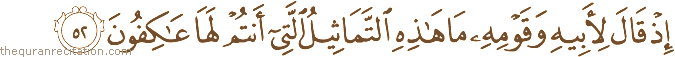 إِذْ قَالَ لِأَبِيهِ وَقَوْمِهِ مَا هَٰذِهِ التَّمَاثِيلُ الَّتِي أَنْتُمْ لَهَا عَاكِفُونَ