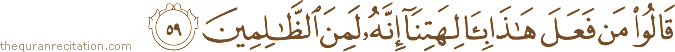 قَالُوا مَنْ فَعَلَ هَٰذَا بِآلِهَتِنَا إِنَّهُ لَمِنَ الظَّالِمِينَ