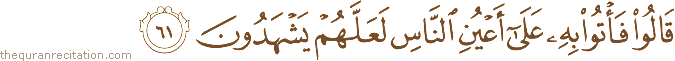 قَالُوا فَأْتُوا بِهِ عَلَىٰ أَعْيُنِ النَّاسِ لَعَلَّهُمْ يَشْهَدُونَ
