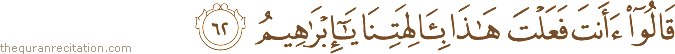 قَالُوا أَأَنْتَ فَعَلْتَ هَٰذَا بِآلِهَتِنَا يَا إِبْرَاهِيمُ