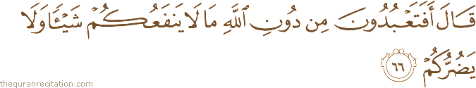 قَالَ أَفَتَعْبُدُونَ مِنْ دُونِ اللَّهِ مَا لَا يَنْفَعُكُمْ شَيْئًا وَلَا يَضُرُّكُمْ