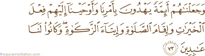وَجَعَلْنَاهُمْ أَئِمَّةً يَهْدُونَ بِأَمْرِنَا وَأَوْحَيْنَا إِلَيْهِمْ فِعْلَ الْخَيْرَاتِ وَإِقَامَ الصَّلَاةِ وَإِيتَاءَ الزَّكَاةِ ۖ وَكَانُوا لَنَا عَابِدِينَ