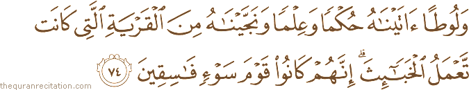 وَلُوطًا آتَيْنَاهُ حُكْمًا وَعِلْمًا وَنَجَّيْنَاهُ مِنَ الْقَرْيَةِ الَّتِي كَانَتْ تَعْمَلُ الْخَبَائِثَ ۗ إِنَّهُمْ كَانُوا قَوْمَ سَوْءٍ فَاسِقِينَ