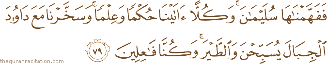 فَفَهَّمْنَاهَا سُلَيْمَانَ ۚ وَكُلًّا آتَيْنَا حُكْمًا وَعِلْمًا ۚ وَسَخَّرْنَا مَعَ دَاوُودَ الْجِبَالَ يُسَبِّحْنَ وَالطَّيْرَ ۚ وَكُنَّا فَاعِلِينَ