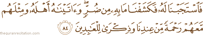فَاسْتَجَبْنَا لَهُ فَكَشَفْنَا مَا بِهِ مِنْ ضُرٍّ ۖ وَآتَيْنَاهُ أَهْلَهُ وَمِثْلَهُمْ مَعَهُمْ رَحْمَةً مِنْ عِنْدِنَا وَذِكْرَىٰ لِلْعَابِدِينَ