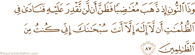 وَذَا النُّونِ إِذْ ذَهَبَ مُغَاضِبًا فَظَنَّ أَنْ لَنْ نَقْدِرَ عَلَيْهِ فَنَادَىٰ فِي الظُّلُمَاتِ أَنْ لَا إِلَٰهَ إِلَّا أَنْتَ سُبْحَانَكَ إِنِّي كُنْتُ مِنَ الظَّالِمِينَ
