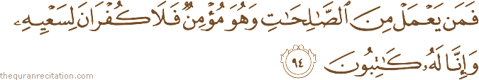 فَمَنْ يَعْمَلْ مِنَ الصَّالِحَاتِ وَهُوَ مُؤْمِنٌ فَلَا كُفْرَانَ لِسَعْيِهِ وَإِنَّا لَهُ كَاتِبُونَ