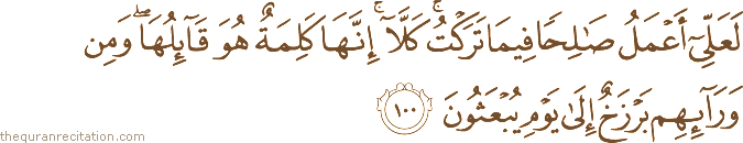 لَعَلِّي أَعْمَلُ صَالِحًا فِيمَا تَرَكْتُ ۚ كَلَّا ۚ إِنَّهَا كَلِمَةٌ هُوَ قَائِلُهَا ۖ وَمِنْ وَرَائِهِمْ بَرْزَخٌ إِلَىٰ يَوْمِ يُبْعَثُونَ