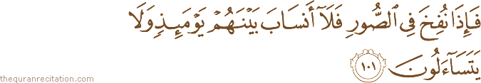 فَإِذَا نُفِخَ فِي الصُّورِ فَلَا أَنْسَابَ بَيْنَهُمْ يَوْمَئِذٍ وَلَا يَتَسَاءَلُونَ
