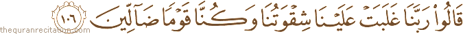 قَالُوا رَبَّنَا غَلَبَتْ عَلَيْنَا شِقْوَتُنَا وَكُنَّا قَوْمًا ضَالِّينَ