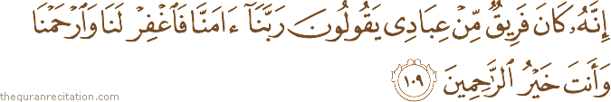 إِنَّهُ كَانَ فَرِيقٌ مِنْ عِبَادِي يَقُولُونَ رَبَّنَا آمَنَّا فَاغْفِرْ لَنَا وَارْحَمْنَا وَأَنْتَ خَيْرُ الرَّاحِمِينَ