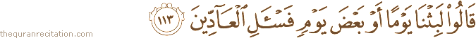 قَالُوا لَبِثْنَا يَوْمًا أَوْ بَعْضَ يَوْمٍ فَاسْأَلِ الْعَادِّينَ