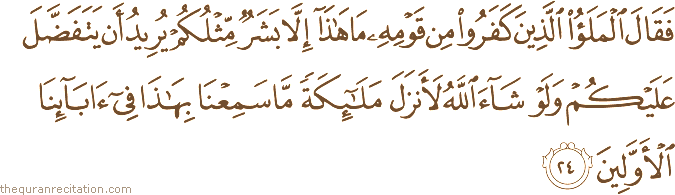فَقَالَ الْمَلَأُ الَّذِينَ كَفَرُوا مِنْ قَوْمِهِ مَا هَٰذَا إِلَّا بَشَرٌ مِثْلُكُمْ يُرِيدُ أَنْ يَتَفَضَّلَ عَلَيْكُمْ وَلَوْ شَاءَ اللَّهُ لَأَنْزَلَ مَلَائِكَةً مَا سَمِعْنَا بِهَٰذَا فِي آبَائِنَا الْأَوَّلِينَ