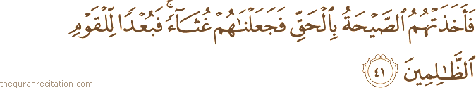 فَأَخَذَتْهُمُ الصَّيْحَةُ بِالْحَقِّ فَجَعَلْنَاهُمْ غُثَاءً ۚ فَبُعْدًا لِلْقَوْمِ الظَّالِمِينَ