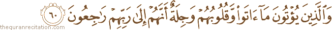 وَالَّذِينَ يُؤْتُونَ مَا آتَوْا وَقُلُوبُهُمْ وَجِلَةٌ أَنَّهُمْ إِلَىٰ رَبِّهِمْ رَاجِعُونَ
