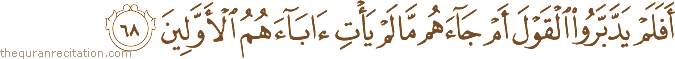 أَفَلَمْ يَدَّبَّرُوا الْقَوْلَ أَمْ جَاءَهُمْ مَا لَمْ يَأْتِ آبَاءَهُمُ الْأَوَّلِينَ