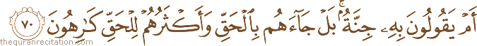 أَمْ يَقُولُونَ بِهِ جِنَّةٌ ۚ بَلْ جَاءَهُمْ بِالْحَقِّ وَأَكْثَرُهُمْ لِلْحَقِّ كَارِهُونَ