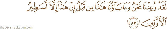 لَقَدْ وُعِدْنَا نَحْنُ وَآبَاؤُنَا هَٰذَا مِنْ قَبْلُ إِنْ هَٰذَا إِلَّا أَسَاطِيرُ الْأَوَّلِينَ