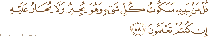 قُلْ مَنْ بِيَدِهِ مَلَكُوتُ كُلِّ شَيْءٍ وَهُوَ يُجِيرُ وَلَا يُجَارُ عَلَيْهِ إِنْ كُنْتُمْ تَعْلَمُونَ