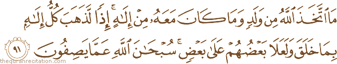 مَا اتَّخَذَ اللَّهُ مِنْ وَلَدٍ وَمَا كَانَ مَعَهُ مِنْ إِلَٰهٍ ۚ إِذًا لَذَهَبَ كُلُّ إِلَٰهٍ بِمَا خَلَقَ وَلَعَلَا بَعْضُهُمْ عَلَىٰ بَعْضٍ ۚ سُبْحَانَ اللَّهِ عَمَّا يَصِفُونَ