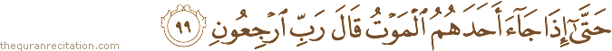 حَتَّىٰ إِذَا جَاءَ أَحَدَهُمُ الْمَوْتُ قَالَ رَبِّ ارْجِعُونِ